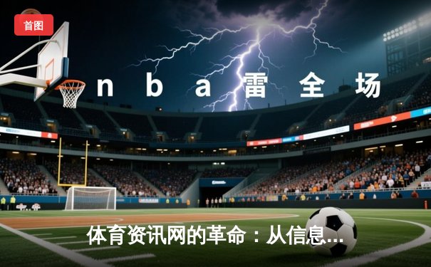 体育资讯网的革命：从信息聚合到沉浸式体验的深度进化
