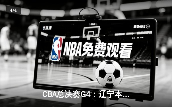 CBA总决赛G4：辽宁本钢逆转广东宏远，总比分扳成2-2平 - 4