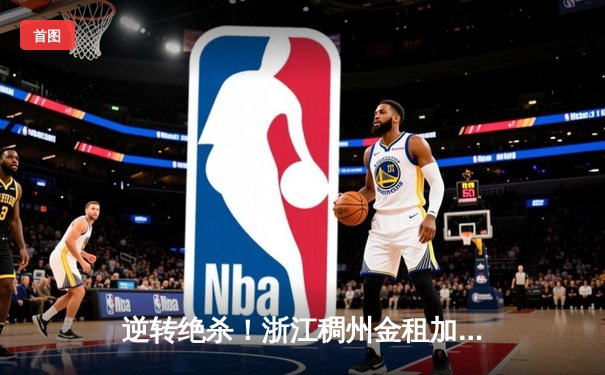 逆转绝杀！浙江稠州金租加时险胜广东宏远，吴前关键三分锁定胜局