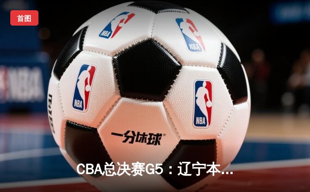 CBA总决赛G5：辽宁本钢力克新疆广汇，赵继伟荣膺FMVP