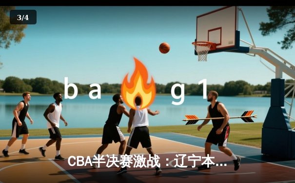 CBA半决赛激战：辽宁本钢加时险胜广东宏远，赵继伟砍下33分率队逆转 - 3