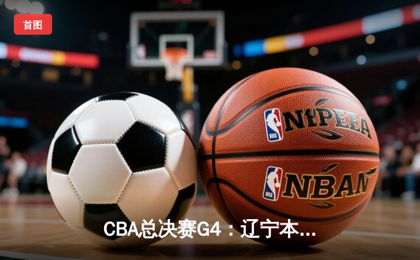 CBA总决赛G4：辽宁本钢逆转新疆伊力特，总比分3-1夺赛点