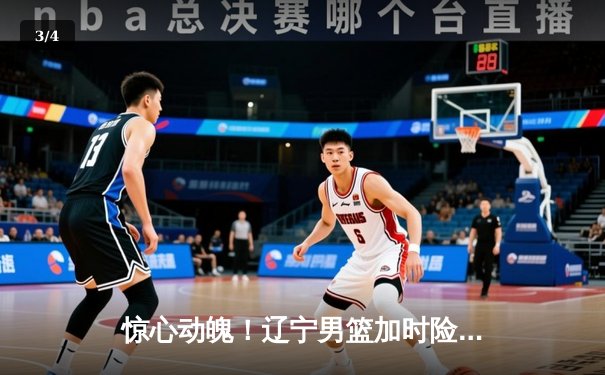 惊心动魄！辽宁男篮加时险胜广东，赵继伟33分导演逆转，总决赛悬念再起 - 3