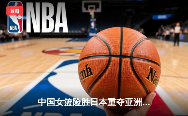 中国女篮险胜日本重夺亚洲杯 韩旭23+15荣膺MVP
